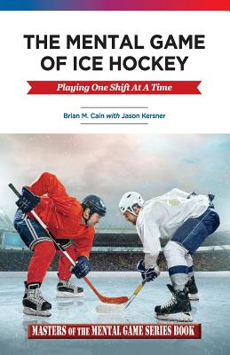The Mental Game of Ice Hockey: Playing the Game One Shift at a Time - Jason A. Kersner