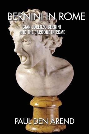 Bernini in Rome: Gian Lorenzo Bernini and the Baroque in Rome - Paul Den Arend