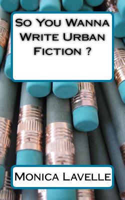 So You Wanna Write Urban Fiction ?: Your Ultimate Writing Resource For Entering The Urban Fiction Genre - Monica Lavelle