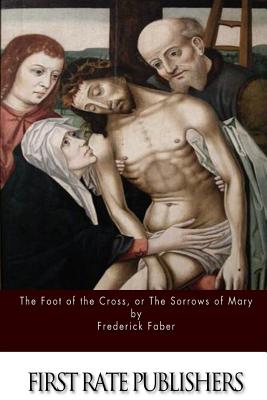 The Foot of the Cross; or the Sorrows of Mary - Frederick Faber