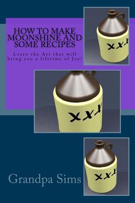 How to Make Moonshine and Some Recipes: Learn the Art that will bring you a lifetime of Joy! - Grandpa Sims