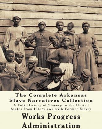 The WPA Arkansas Slave Narratives Collection: A Folk History of Slavery in the United States from Interviews with Former Slaves (Parts 1 & 2) - Federal Writers Project