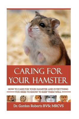 Caring for your Hamster: How to Care For Your Hamster and Everything You Need To Know To Keep Them Well - Gordon Roberts Bvsc Mrcvs