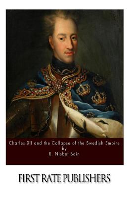 Charles XII and the Collapse of the Swedish Empire - R. Nisbet Bain