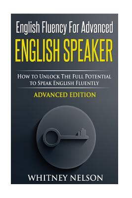 English Fluency For Advanced English Speaker: How To Unlock The Full Potential To Speak English Fluently - Whitney Nelson