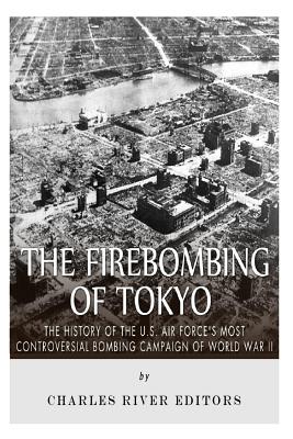 The Firebombing of Tokyo: The History of the U.S. Air Force's Most Controversial Bombing Campaign of World War II - Charles River Editors