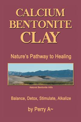 Calcium Bentonite Clay: Nature's Pathway to Healing Balance, Detox, Stimulate, Alkalize - Perry A. Arledge