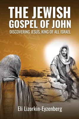 The Jewish Gospel of John: Discovering Jesus, King of All Israel - Eli Lizorkin-eyzenberg
