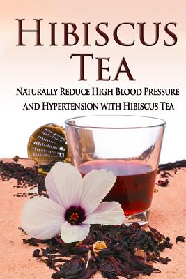 Hibiscus Tea: Naturally Reduce High Blood Pressure and Hypertension with Hibiscus Tea - Kara Aimer