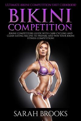 Bikini Competition - Sarah Brooks: Ultimate Bikini Competition Diet Cookbook! Bikini Competitors Guide With Carb Cycling And Clean Eating Recipes To P - Sarah Brooks