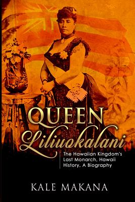 Queen Liliuokalani: The Hawaiian Kingdom's Last Monarch, Hawaii History, A Biography - Kale Makana