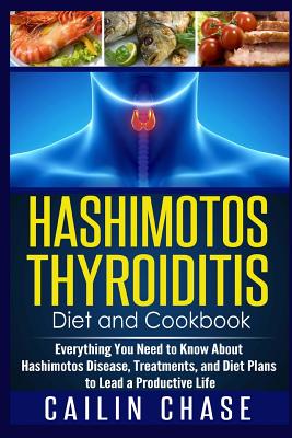 Hashimotos Thyroiditis Diet and Cookbook: Everything You Need to Know About Hashimotos Disease, Treatments, and Diet Plans to Lead a Productive Life - Cailin Chase