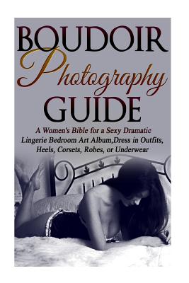 Boudoir Photography Guide: A Women's Bible for a Sexy Dramatic Lingerie Bedroom Art Album, Dress in Outfits, Heels, Corsets, Robes, or Underwear - Cassandra Slain