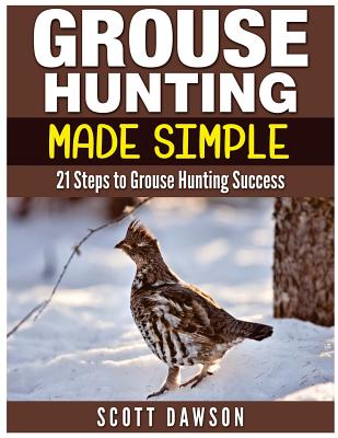 Grouse Hunting Made Simple: 21 Steps to Grouse Hunting Success - Scott Dawson
