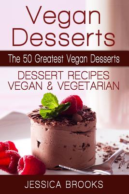 Vegan Desserts: The 50 Greatest Vegan Desserts: Dessert Recipes, Vegan And Vegetarian - Jessica Brooks