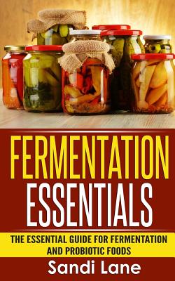 Fermentation Essentials: The Essential Guide for Fermentation and Probiotic Foods - Sandi Lane