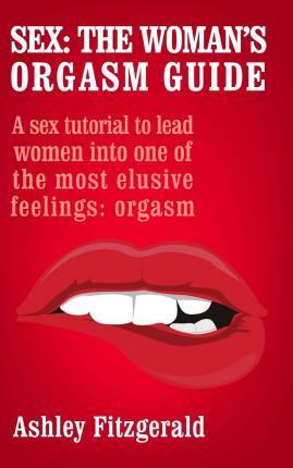 Sex: The Woman's Orgasm Guide: A sex tutorial to lead women into one of the most elusive feelings: orgasm - Ashley Fitzgerald