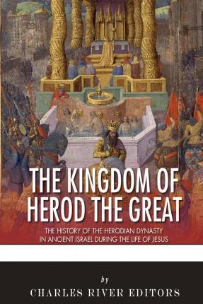 The Kingdom of Herod the Great: The History of the Herodian Dynasty in Ancient Israel During the Life of Jesus - Charles River Editors