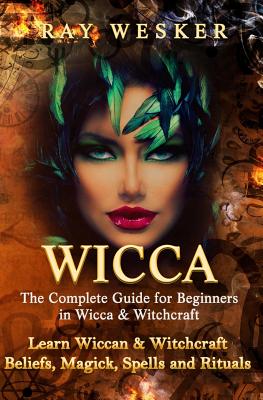 Wicca: The Complete Guide for Beginners in Wicca & Witchcraft: Learn Wiccan & Witchcraft Beliefs, Magick, Spells and Rituals - Ray Wesker