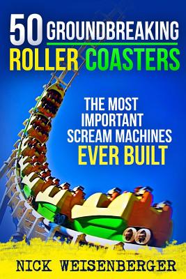 50 Groundbreaking Roller Coasters: The Most Important Scream Machines Ever Built - Nick Weisenberger