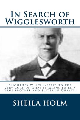 In Search of Wigglesworth: A Journey Which Speaks To The Very Core... - Sheila Holm