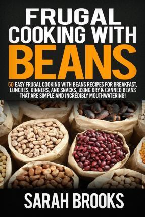 Frugal cooking with beans: 50 Easy Frugal Cooking With Beans Recipes for Breakfast, Lunches, Dinners, and Snacks, Using Dry & Canned Beans That A - Sarah Brooks