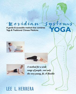 Meridian Systems Yoga: A Gentle & Accessible Method That Combines Yoga & Traditional Chinese Medicine - Lee L. Herrera