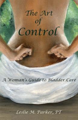 The Art Of Control: A Woman's Guide To Bladder Care - Pt Leslie M. Parker