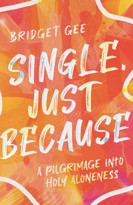 Single, Just Because: A Pilgrimage Into Holy Aloneness - Bridget Gee