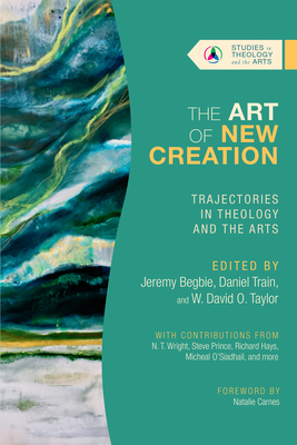 The Art of New Creation: Trajectories in Theology and the Arts - Jeremy Begbie