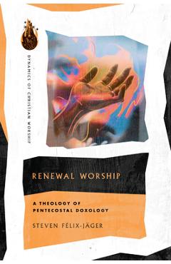 Renewal Worship: A Theology of Pentecostal Doxology - Steven Félix-jäger 