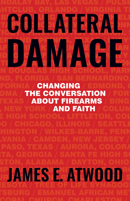 Collateral Damage: Changing the Conversation about Firearms and Faith - James Atwood