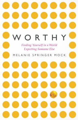 Worthy: Finding Yourself in a World Expecting Someone Else - Melanie Springer Mock