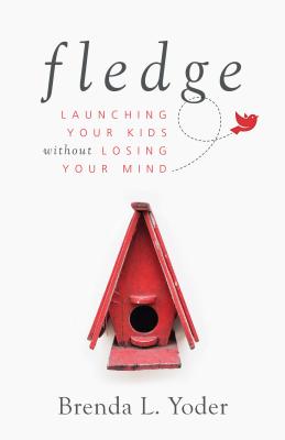 Fledge: Launching Your Kids Without Losing Your Mind - Brenda L. Yoder