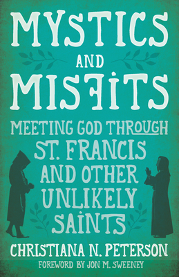 Mystics and Misfits: Meeting God Through St. Francis and Other Unlikely Saints - Christiana N. Peterson
