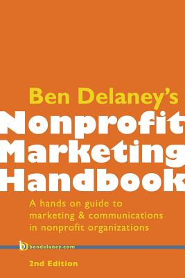 Ben Delaney's Nonprofit Marketing Handbook, Second Edition: A hands-on guide to marketing & communications in nonprofit organizations - Ben Delaney