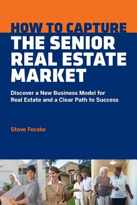 How to Capture the Senior Real Estate Market: Discover a New Business Model for Real Estate and a Clear Path to Success - Steve Tomas Fecske
