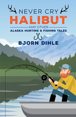 Never Cry Halibut: And Other Alaska Hunting and Fishing Tales - Bjorn Dihle