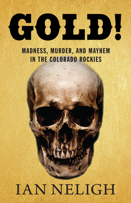 Gold!: Madness, Murder, and Mayhem in the Colorado Rockies - Ian Neligh