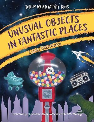 Unusual Objects in Fantastic Places: A Story Starters Book - Mark Penta