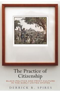 Coperta cărții 'The Practice of Citizenship: Black Politics and Print Culture in the Early United States - Derrick R. Spires'