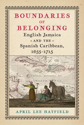 Boundaries of Belonging: English Jamaica and the Spanish Caribbean, 1655-1715 - April Lee Hatfield