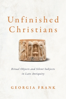 Unfinished Christians: Ritual Objects and Silent Subjects in Late Antiquity - Georgia Frank
