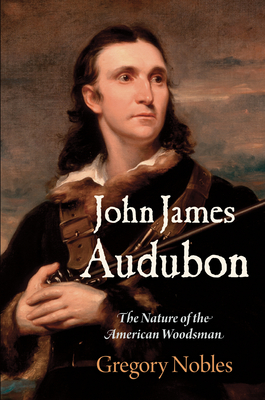 John James Audubon: The Nature of the American Woodsman - Gregory Nobles