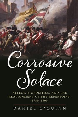 Corrosive Solace: Affect, Biopolitics, and the Realignment of the Repertoire, 1780-1800 - Daniel O'quinn