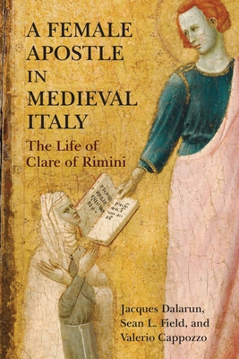 A Female Apostle in Medieval Italy: The Life of Clare of Rimini - Jacques Dalarun