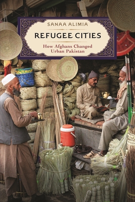 Refugee Cities: How Afghans Changed Urban Pakistan - Sanaa Alimia