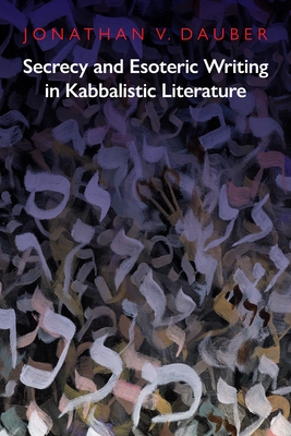 Secrecy and Esoteric Writing in Kabbalistic Literature - Jonathan Dauber