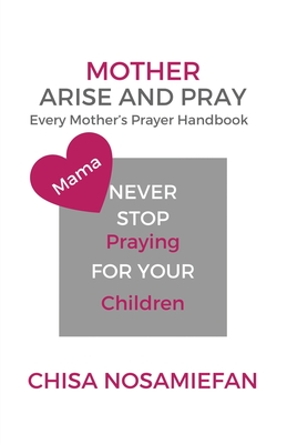 Mother Arise and Pray: Every Mother's Prayer Handbook - Chisa Nosamiefan