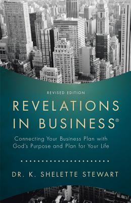 Revelations in Business: Connecting Your Business Plan with God'S Purpose and Plan for Your Life - K. Shelette Stewart